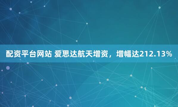 配资平台网站 爱思达航天增资，增幅达212.13%