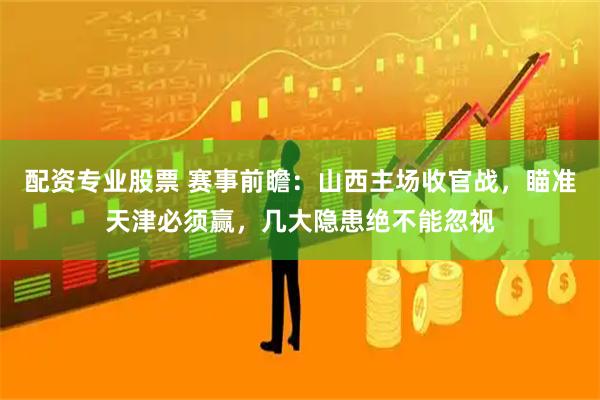 配资专业股票 赛事前瞻：山西主场收官战，瞄准天津必须赢，几大隐患绝不能忽视