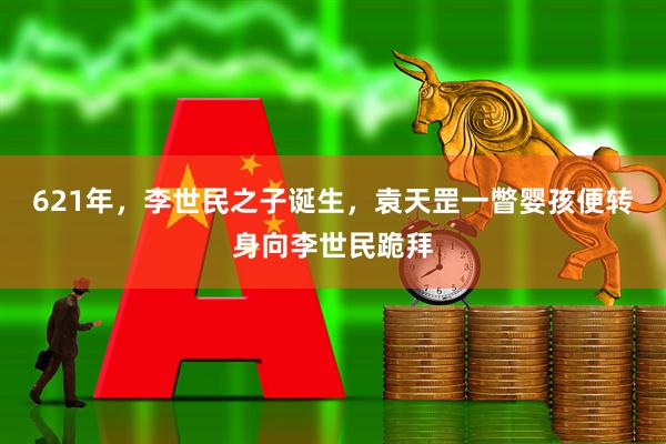 621年,李世民之子诞生,袁天罡一瞥婴孩便转身向李世民跪拜