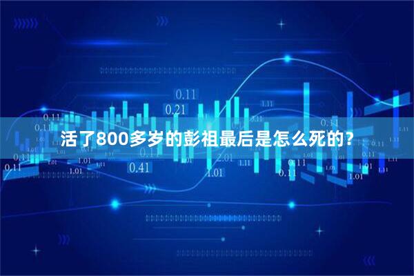 活了800多岁的彭祖最后是怎么死的？