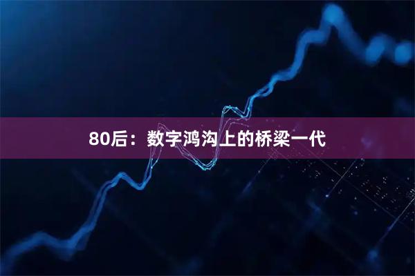 80后：数字鸿沟上的桥梁一代