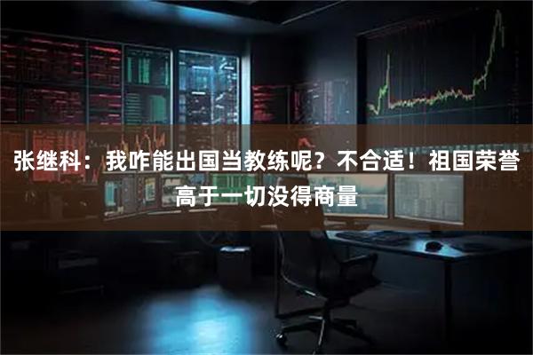 张继科：我咋能出国当教练呢？不合适！祖国荣誉高于一切没得商量