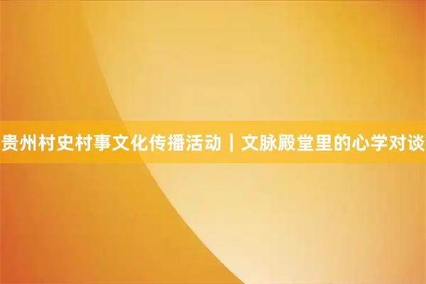 贵州村史村事文化传播活动｜文脉殿堂里的心学对谈