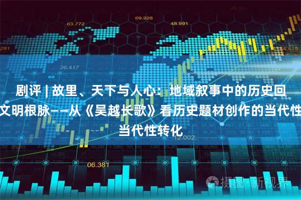 剧评 | 故里、天下与人心：地域叙事中的历史回响与文明根脉——从《吴越长歌》看历史题材创作的当代性转化