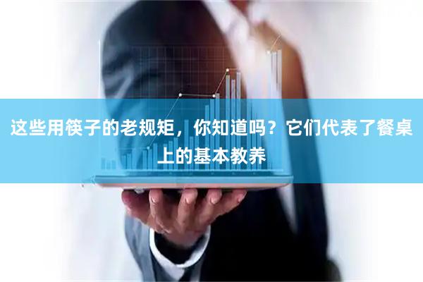 这些用筷子的老规矩，你知道吗？它们代表了餐桌上的基本教养