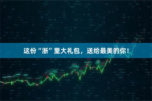 这份“浙”里大礼包,送给最美的你!