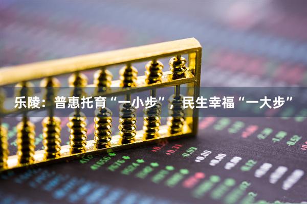乐陵：普惠托育“一小步”，民生幸福“一大步”
