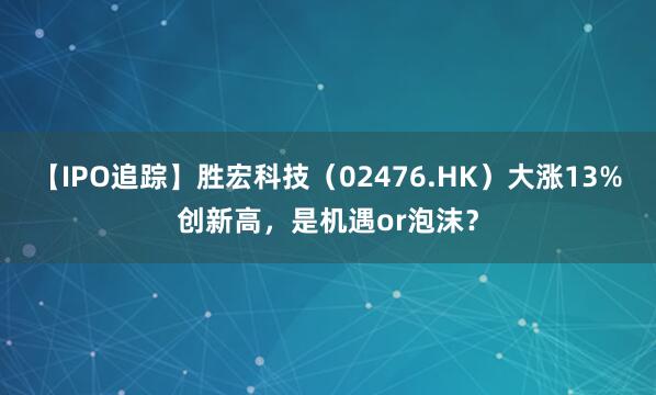 【IPO追踪】胜宏科技（02476.HK）大涨13%创新高，是机遇or泡沫？