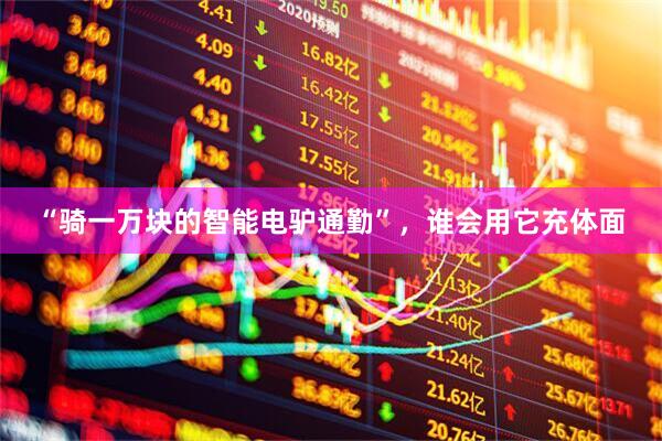 “骑一万块的智能电驴通勤”，谁会用它充体面