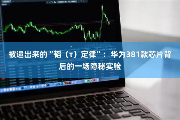 被逼出来的“韬（τ）定律”：华为381款芯片背后的一场隐秘实验