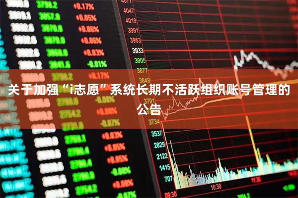 关于加强“i志愿”系统长期不活跃组织账号管理的公告