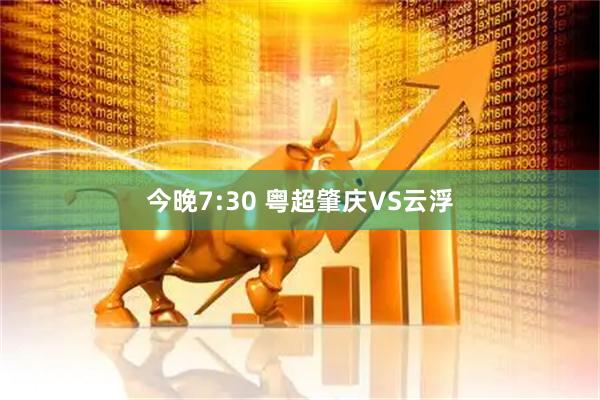 今晚7:30 粤超肇庆VS云浮