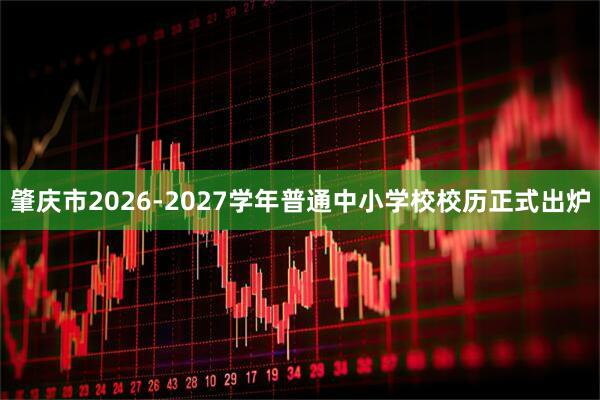肇庆市2026-2027学年普通中小学校校历正式出炉