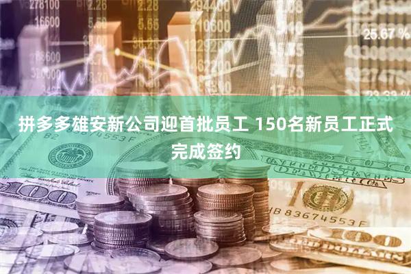 拼多多雄安新公司迎首批员工 150名新员工正式完成签约