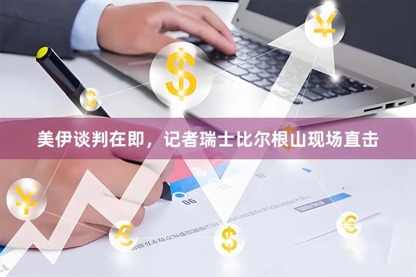美伊谈判在即，记者瑞士比尔根山现场直击