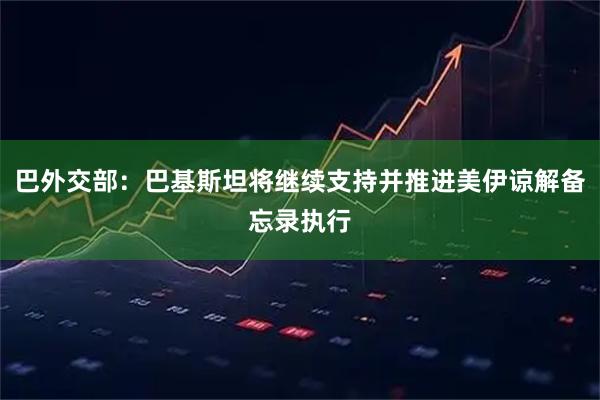 巴外交部：巴基斯坦将继续支持并推进美伊谅解备忘录执行