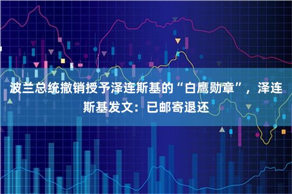波兰总统撤销授予泽连斯基的“白鹰勋章”，泽连斯基发文：已邮寄退还