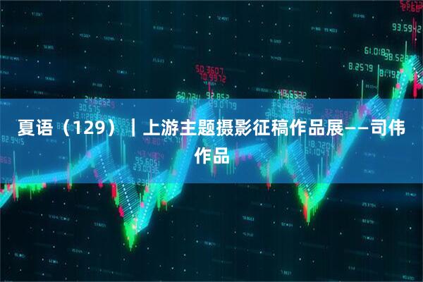 夏语（129）｜上游主题摄影征稿作品展——司伟作品