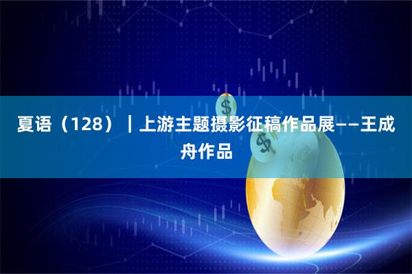 夏语（128）｜上游主题摄影征稿作品展——王成舟作品