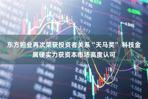 东方钽业再次荣获投资者关系“天马奖” 科技金属硬实力获资本市场高度认可