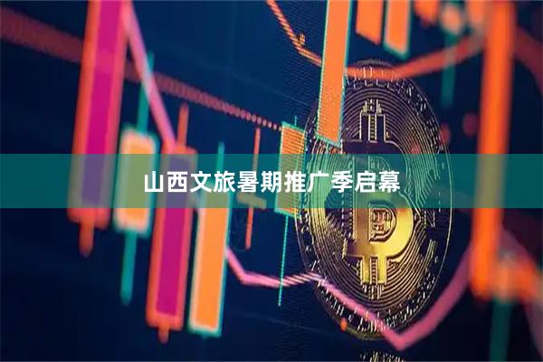 山西文旅暑期推广季启幕