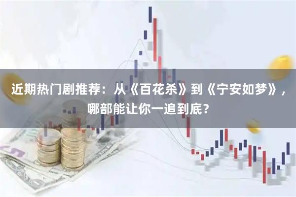 近期热门剧推荐:从《百花杀》到《宁安如梦》,哪部能让你一追到底?