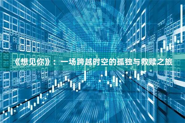 《想见你》:一场跨越时空的孤独与救赎之旅