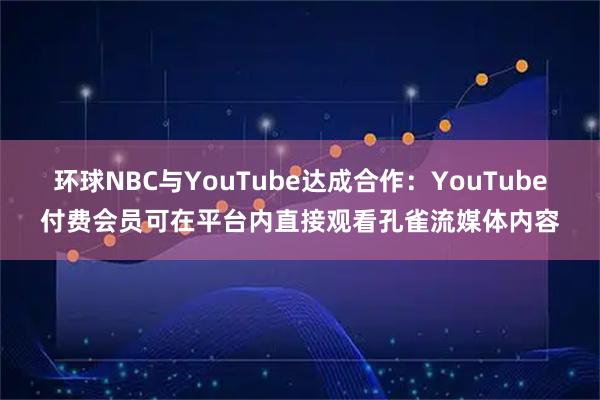 环球NBC与YouTube达成合作：YouTube付费会员可在平台内直接观看孔雀流媒体内容