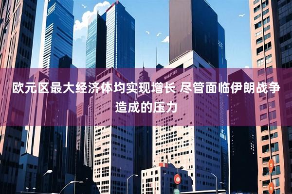 欧元区最大经济体均实现增长 尽管面临伊朗战争造成的压力